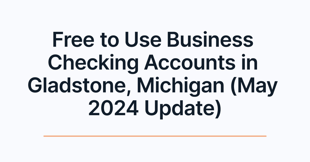 Free to Use Business Checking Accounts in Gladstone, Michigan (May 2024 Update)